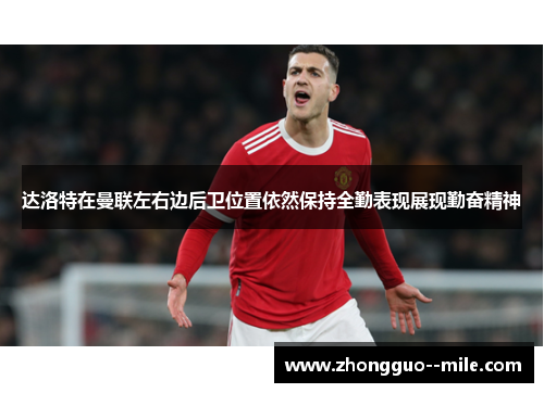 达洛特在曼联左右边后卫位置依然保持全勤表现展现勤奋精神