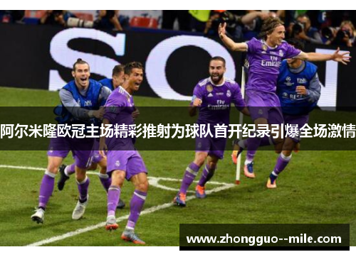 阿尔米隆欧冠主场精彩推射为球队首开纪录引爆全场激情