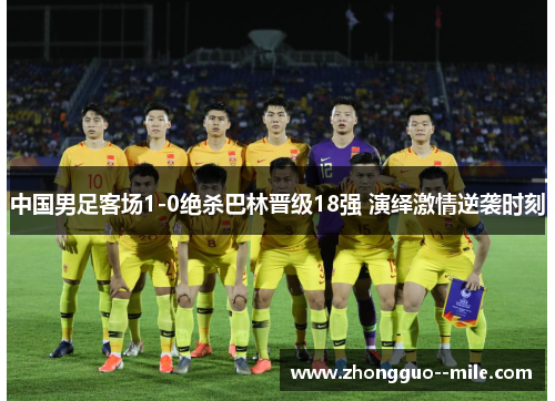 中国男足客场1-0绝杀巴林晋级18强 演绎激情逆袭时刻