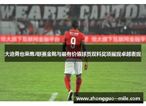 大迫勇也荣膺J联赛金靴与最有价值球员双料奖项展现卓越表现