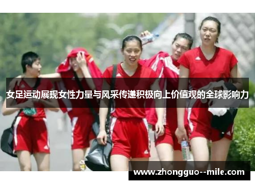 女足运动展现女性力量与风采传递积极向上价值观的全球影响力