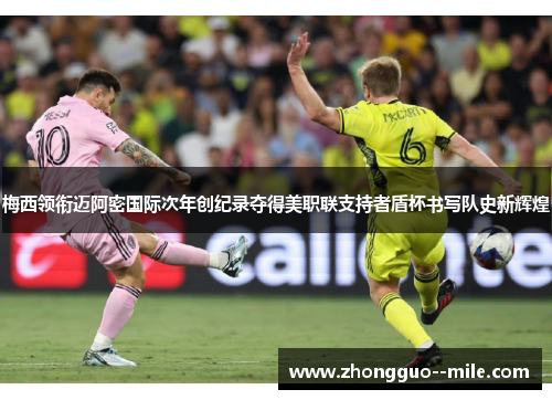 梅西领衔迈阿密国际次年创纪录夺得美职联支持者盾杯书写队史新辉煌