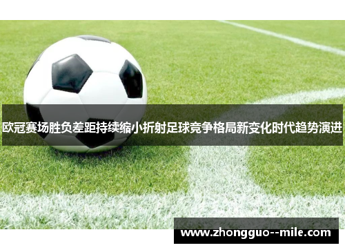 欧冠赛场胜负差距持续缩小折射足球竞争格局新变化时代趋势演进