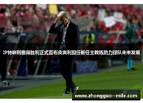 沙特联利雅得胜利正式宣布皮奥利担任新任主教练助力球队未来发展