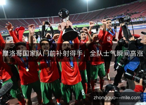 摩洛哥国家队门前补射得手，全队士气瞬间高涨