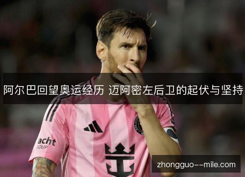 阿尔巴回望奥运经历 迈阿密左后卫的起伏与坚持